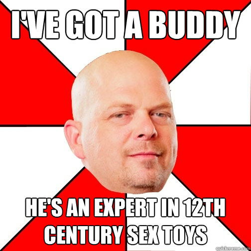 i've got a buddy he's an expert in 12th century sex toys - i've got a buddy he's an expert in 12th century sex toys  Pawn Star