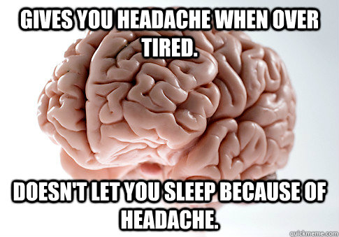 Gives you headache when over tired. Doesn't let you sleep because of headache. - Gives you headache when over tired. Doesn't let you sleep because of headache.  Scumbag Brain