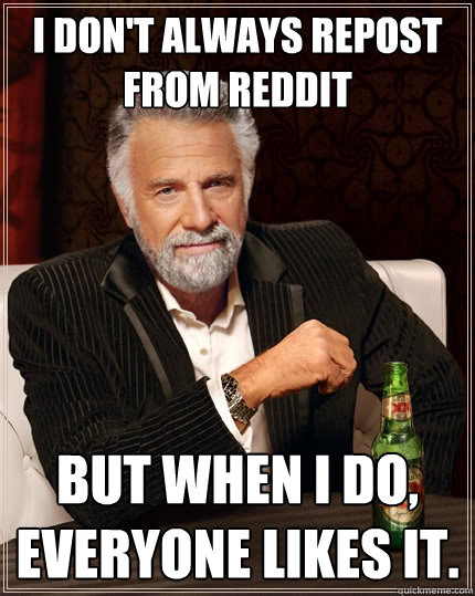 I don't always repost from reddit But when I do, everyone likes it.  The Most Interesting Man In The World