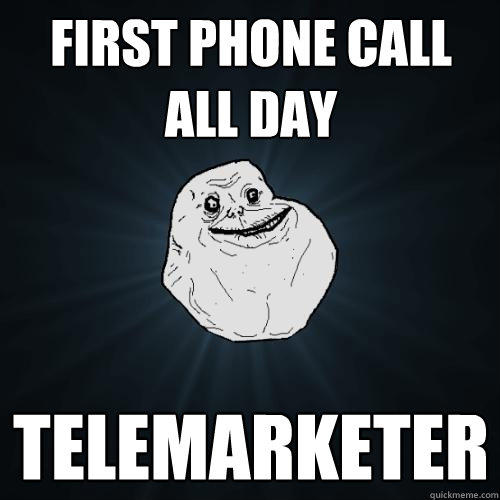 first phone call all day telemarketer  Forever Alone