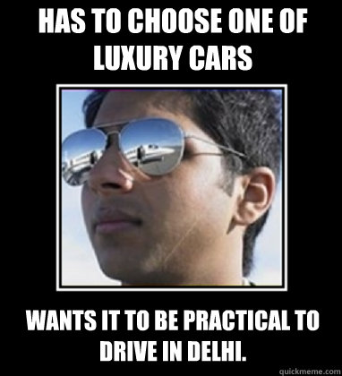 Has to choose one of luxury cars wants it to be practical to drive in delhi.  Rich Delhi Boy