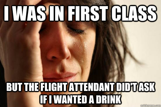 I was in first class but the flight attendant did't ask if i wanted a drink  First World Problems