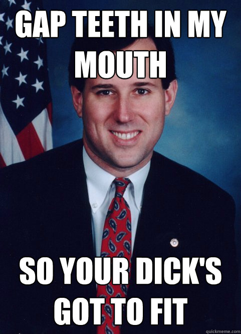 GAP TEETH IN MY MOUTH SO YOUR DICK'S GOT TO FIT - GAP TEETH IN MY MOUTH SO YOUR DICK'S GOT TO FIT  Scumbag Santorum