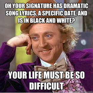 Oh your signature has dramatic song lyrics, a specific date, and is in black and white? Your life must be so difficult  Creepy Wonka