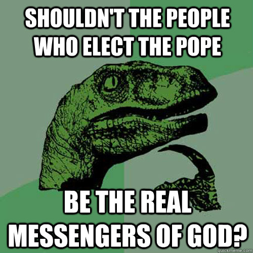 shouldn't the people who elect the pope be the real messengers of god? - shouldn't the people who elect the pope be the real messengers of god?  Philosoraptor