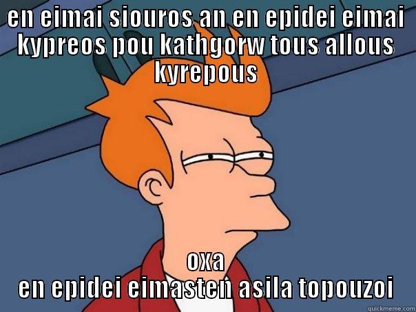 EN EIMAI SIOUROS AN EN EPIDEI EIMAI KYPREOS POU KATHGORW TOUS ALLOUS KYREPOUS OXA EN EPIDEI EIMASTEN ASILA TOPOUZOI Futurama Fry