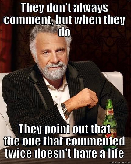 THEY DON'T ALWAYS COMMENT, BUT WHEN THEY DO THEY POINT OUT THAT THE ONE THAT COMMENTED TWICE DOESN'T HAVE A LIFE The Most Interesting Man In The World