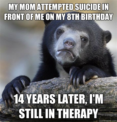 my mom attempted suicide in front of me on my 8th birthday 14 years later, i'm still in therapy  Confession Bear