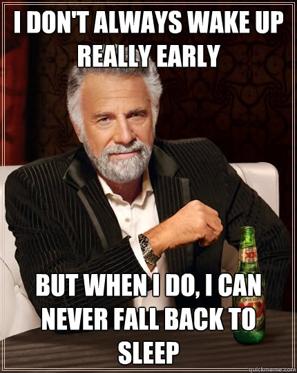 I don't always wake up really early But when I do, i can never fall back to sleep - I don't always wake up really early But when I do, i can never fall back to sleep  The Most Interesting Man In The World