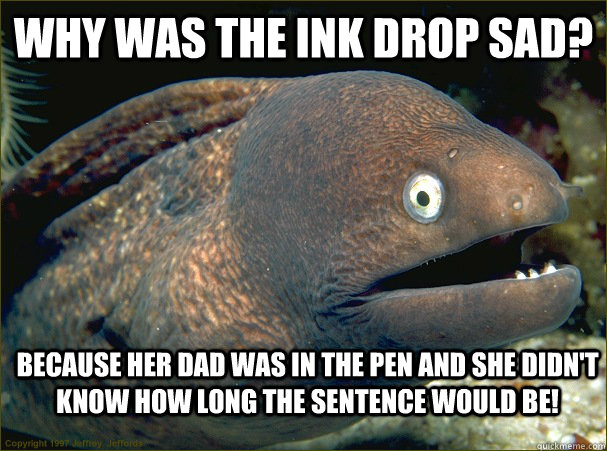 Why was the ink drop sad? Because her dad was in the pen and she didn't know how long the sentence would be! - Why was the ink drop sad? Because her dad was in the pen and she didn't know how long the sentence would be!  Bad Joke Eel