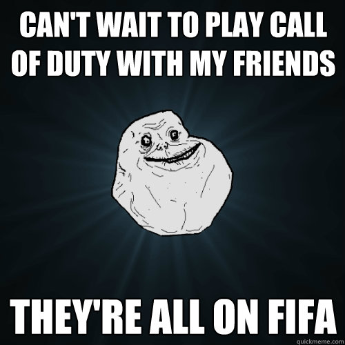 Can't wait to play call of duty with my friends They're all on fifa  Forever Alone