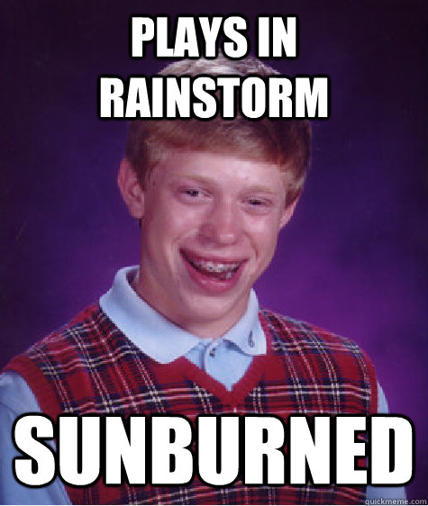 Plays in rainstorm Sunburned - Plays in rainstorm Sunburned  Bad Luck Brian