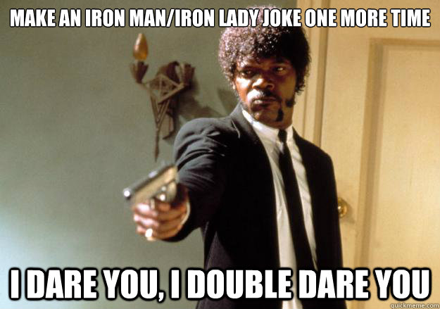 Make an iron man/iron lady joke one more time I dare you, I double dare you  Samuel L Jackson