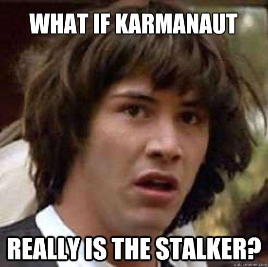 What if Karmanaut really is the stalker?  conspiracy keanu