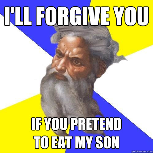 I'll forgive you if you pretend 
to eat my son - I'll forgive you if you pretend 
to eat my son  Advice God