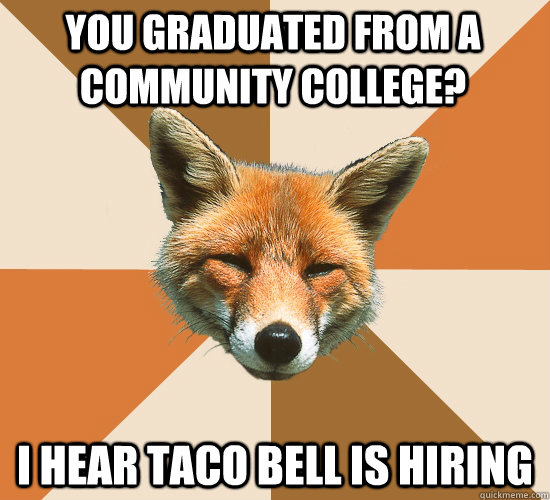 You graduated from a community college? I hear taco bell is hiring  Condescending Fox