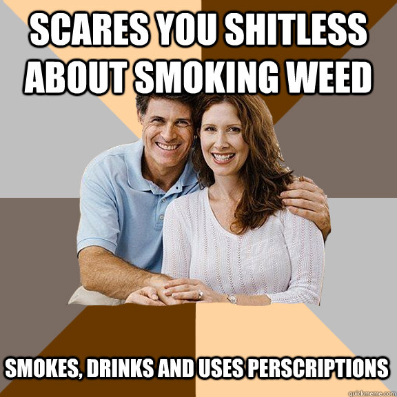 scares you shitless about smoking weed smokes, drinks and uses perscriptions  Scumbag Parents