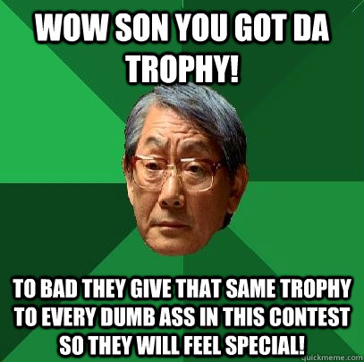 wow son you got da trophy! to bad they give that same trophy to every dumb ass in this contest so they will feel special!  High Expectations Asian Father