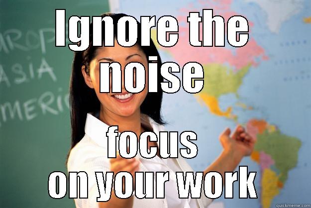 IGNORE THE NOISE FOCUS ON YOUR WORK Unhelpful High School Teacher