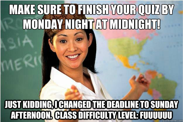 Make sure to finish your quiz by Monday night at midnight! Just kidding, I changed the deadline to Sunday afternoon.  Class difficulty level: FUUUUUU  Scumbag Teacher