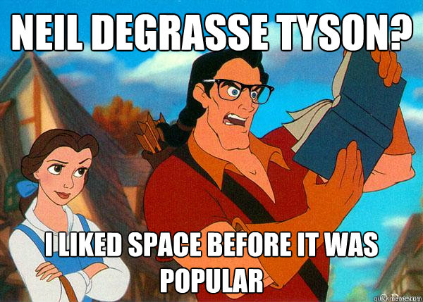 Neil Degrasse Tyson? I liked space before it was popular  Hipster Gaston