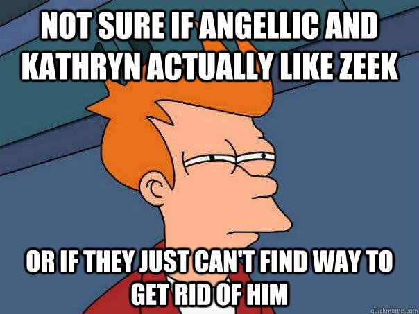 Not sure if Angellic and Kathryn actually like zeek Or if they just can't find way to get rid of him  Futurama Fry