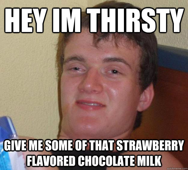 Hey im thirsty  give me some of that strawberry flavored chocolate milk  10 Guy