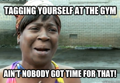 Tagging yourself at the gym Ain't nobody got time for that!  aint nobody got time