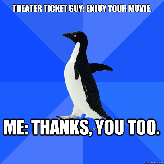 Theater ticket guy: Enjoy your movie. Me: Thanks, you too. - Socially