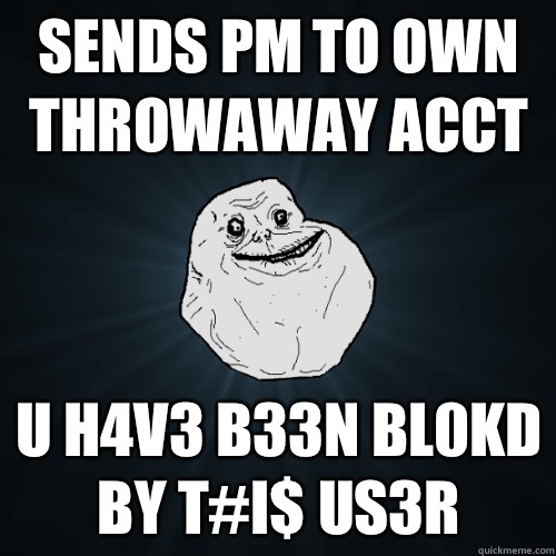 sends pm to own throwaway acct u h4v3 b33n bl0kd by t#i$ us3r  Forever Alone