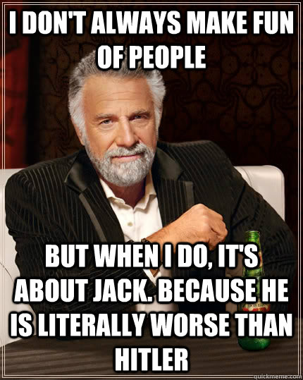 I don't always make fun of people but when I do, it's about jack. because he is literally worse than hitler  The Most Interesting Man In The World