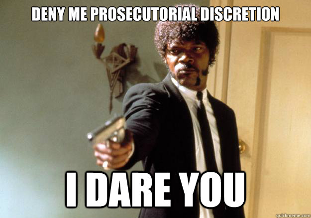 Deny me Prosecutorial Discretion i dare you  Samuel L Jackson