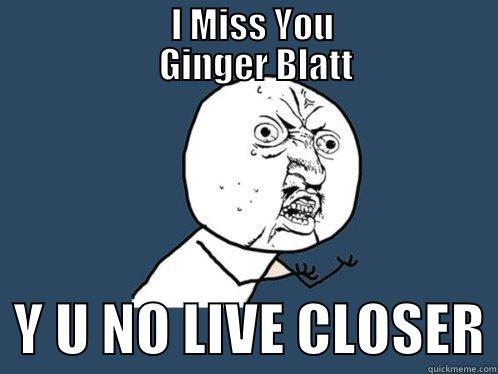                         I MISS YOU                          GINGER BLATT   Y U NO LIVE CLOSER Y U No