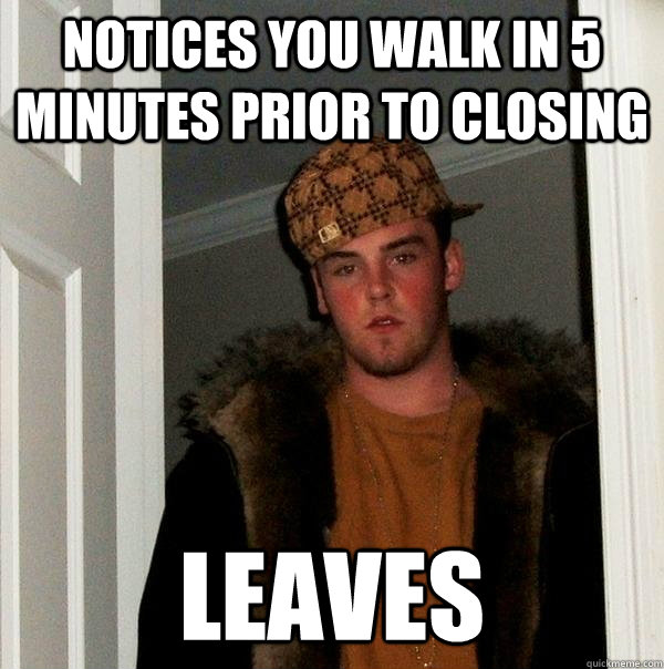 Notices you walk in 5 minutes prior to closing leaves  Scumbag Steve