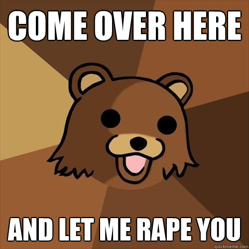 COME OVER HERE AND LET ME RAPE YOU  Pedobear