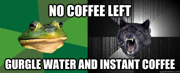 no coffee left gurgle water and instant coffee - no coffee left gurgle water and instant coffee  foul bachelor froginsanity wolf