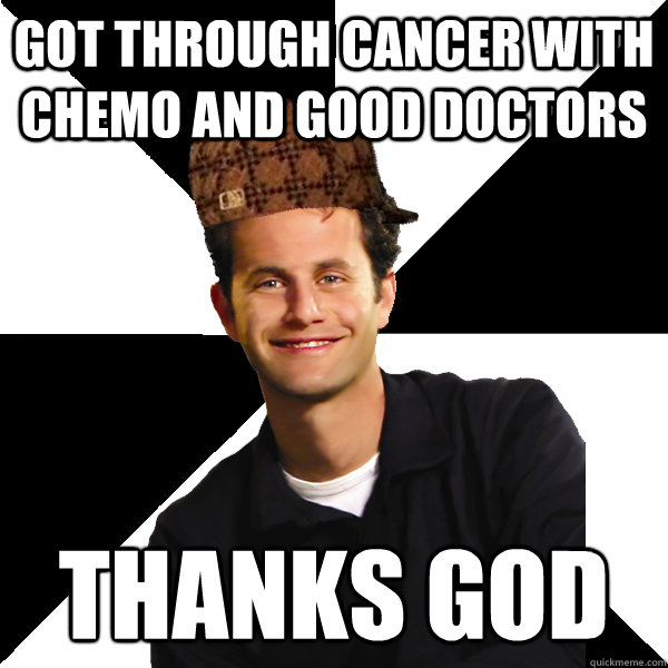 Got through cancer with chemo and good doctors Thanks God  Scumbag Christian