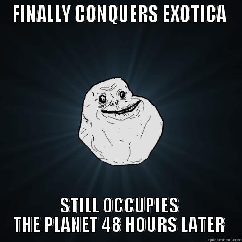 FINALLY CONQUERS EXOTICA STILL OCCUPIES THE PLANET 48 HOURS LATER Forever Alone