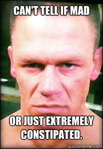 Can't tell if mad or just extremely constipated.  John Cena Angry face meme
