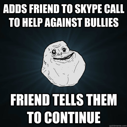 Adds friend to skype call to help against bullies Friend tells them to continue  Forever Alone