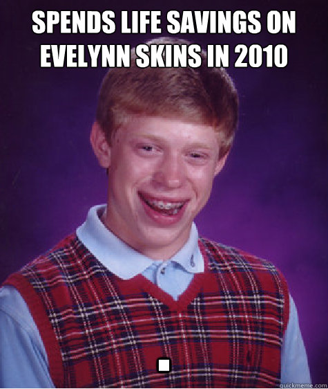 Spends life savings on Evelynn skins in 2010 .  Bad Luck Brian