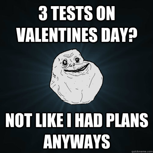 3 Tests on valentines day? Not like i had plans anyways  Forever Alone