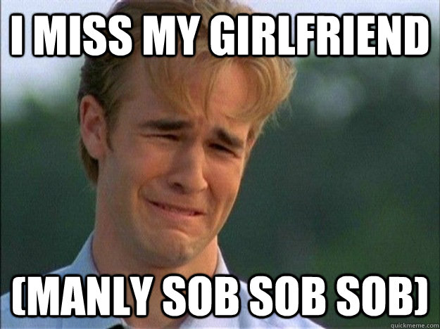 i miss my girlfriend (manly sob sob sob)  1990s Problems