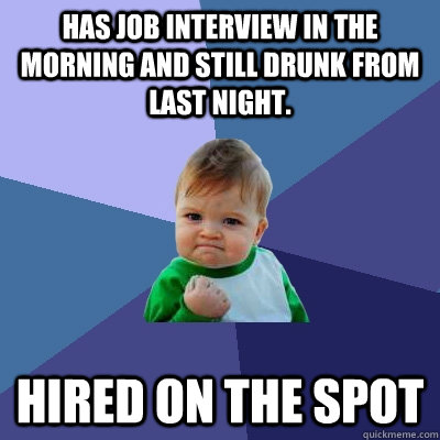 Has job interview in the morning and still drunk from last night. Hired on the spot - Has job interview in the morning and still drunk from last night. Hired on the spot  Success Kid