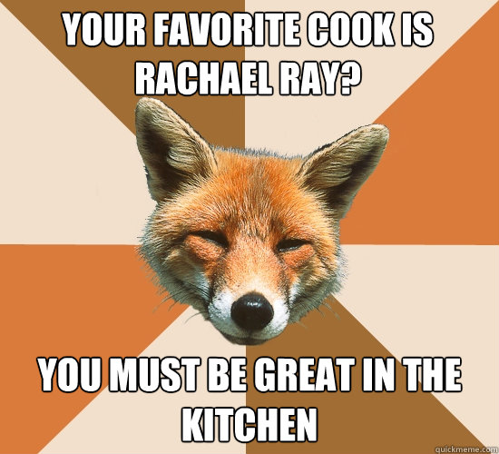 your favorite cook is Rachael ray? you must be great in the kitchen  Condescending Fox