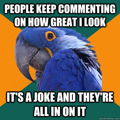 People keep commenting on how great I look It's a joke and they're all in on it  Paranoid Parrot