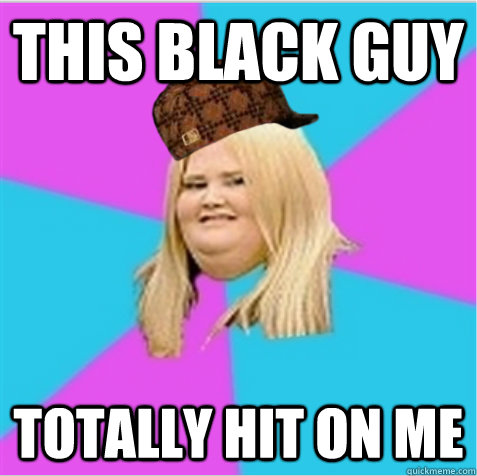 This black guy totally hit on me   scumbag fat girl