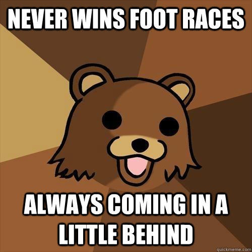 never wins foot races always coming in a little behind  