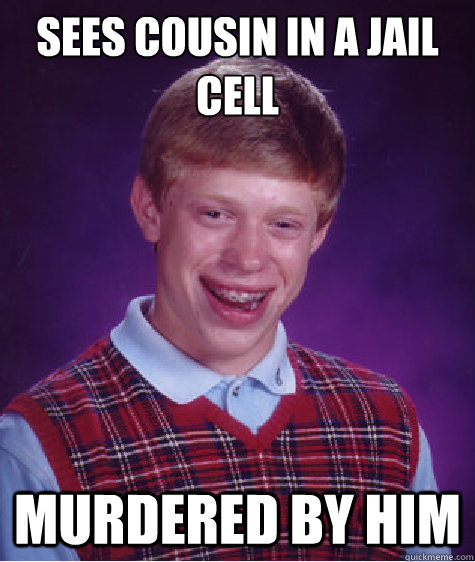 sees cousin in a jail cell murdered by him  Bad Luck Brian