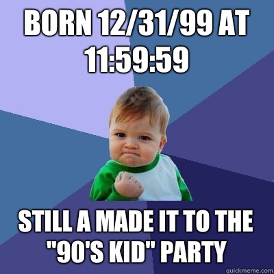 Born 12/31/99 at 11:59:59 Still a made it to the 